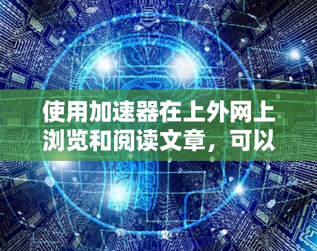 使用加速器在上外网上浏览和阅读文章，可以有效提升用户体验。以下是详细的步骤指南