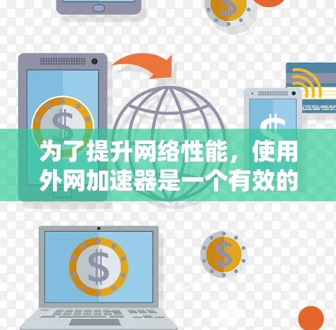 为了提升网络性能，使用外网加速器是一个有效的方法。以下是一个有条理的步骤指南，帮助你选择和使用适合的外网加速器