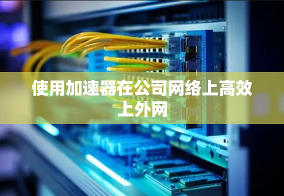 使用加速器在公司网络上高效上外网