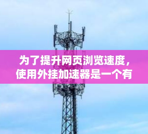 为了提升网页浏览速度，使用外挂加速器是一个有效的方法。以下是Step-by-Step指南，帮助你找到和使用可靠的外挂加速器