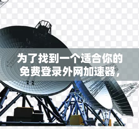 为了找到一个适合你的免费登录外网加速器，你可以按照以下步骤进行