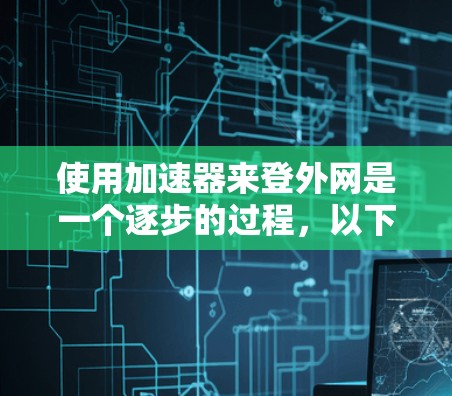 使用加速器来登外网是一个逐步的过程，以下是一个清晰的步骤指南