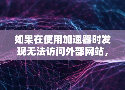 如果在使用加速器时发现无法访问外部网站，可以尝试以下步骤来解决问题