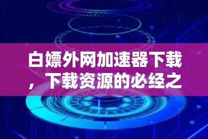 白嫖外网加速器下载，下载资源的必经之路