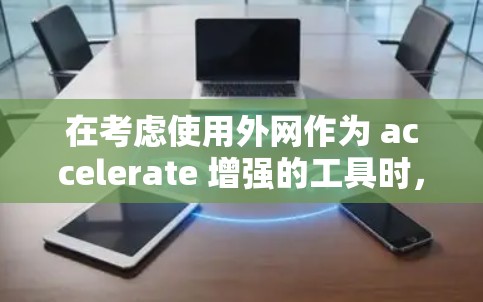 在考虑使用外网作为 accelerate 增强的工具时，可以按照以下步骤和思考来做出决策