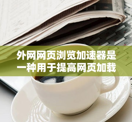 外网网页浏览加速器是一种用于提高网页加载速度的工具，通过优化网页结构、缓存管理、加载路径调整等多种功能来提升用户体验。以下是对外网加速器功能和使用方法的详细指南