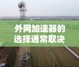 外网加速器的选择通常取决于你的具体需求和预算。外网加速器可以帮助你提高网络速度，减少延迟，尤其是在使用外网时。以下是一些推荐的外网加速器，并根据你的需求选择适合的