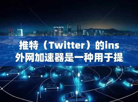 推特（Twitter）的ins外网加速器是一种用于提升推特页面加载速度的工具。以下是一些常见的ins外网加速器推荐，分为免费和付费两类