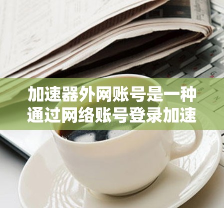 加速器外网账号是一种通过网络账号登录加速器功能来提升网页访问速度的方法。以下是关于该主题的详细说明