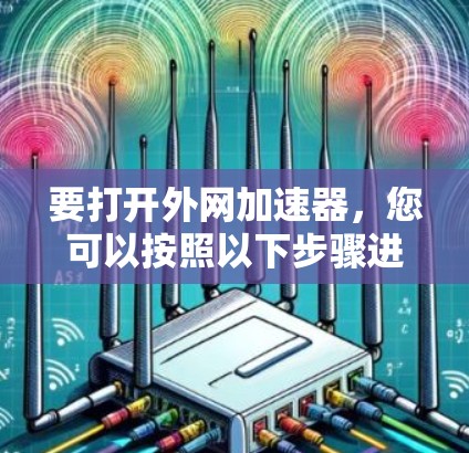要打开外网加速器，您可以按照以下步骤进行操作