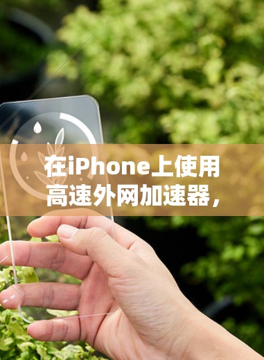 在iPhone上使用高速外网加速器，可以考虑以下工具，并根据需要进行配置和测试