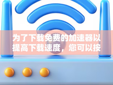 为了下载免费的加速器以提高下载速度，您可以按照以下步骤进行