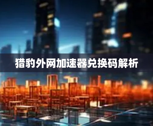 猎豹外网加速器兑换码解析