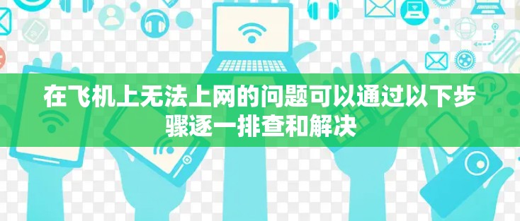 在飞机上无法上网的问题可以通过以下步骤逐一排查和解决