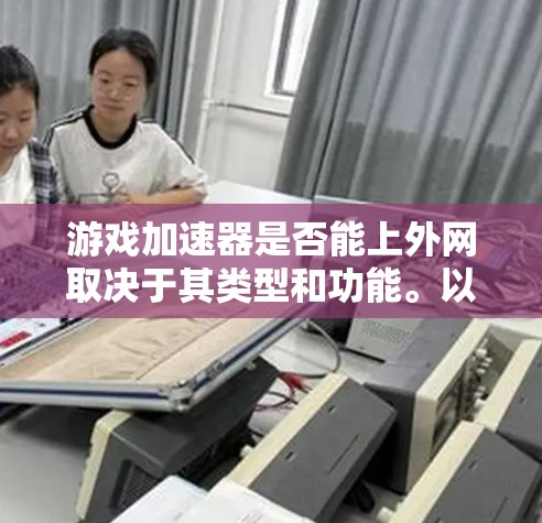 游戏加速器是否能上外网取决于其类型和功能。以下是对相关信息的总结