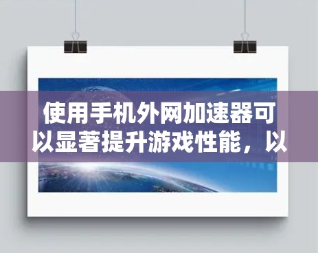 使用手机外网加速器可以显著提升游戏性能，以下是详细的使用步骤和注意事项