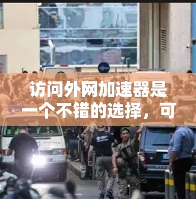 访问外网加速器是一个不错的选择，可以帮助你更快地访问外网。以下是对你的问题的详细分析和建议