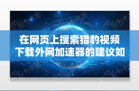 在网页上搜索猎豹视频下载外网加速器的建议如下