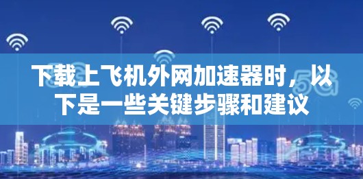 下载上飞机外网加速器时，以下是一些关键步骤和建议