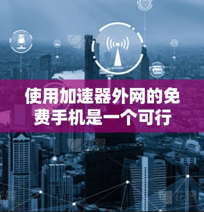 使用加速器外网的免费手机是一个可行的选择，尤其适合需要快速连接到互联网的场景。以下是一个详细的步骤指南，帮助您顺利使用