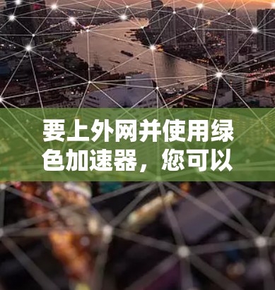 要上外网并使用绿色加速器，您可以按照以下步骤进行操作