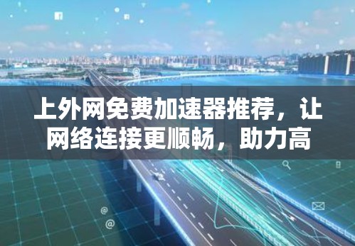 上外网免费加速器推荐，让网络连接更顺畅，助力高效办公
