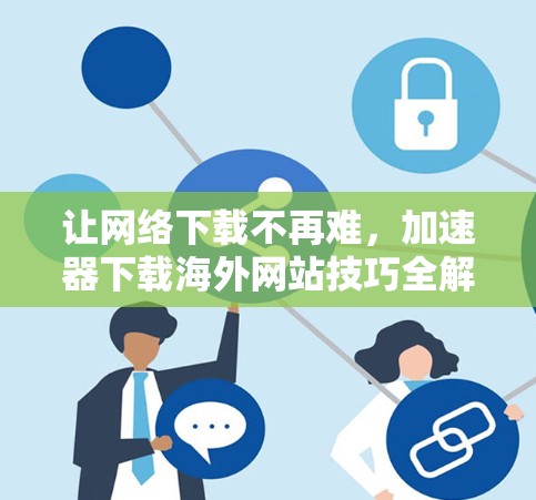 让网络下载不再难，加速器下载海外网站技巧全解析
