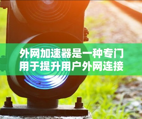 外网加速器是一种专门用于提升用户外网连接速度的工具，通常以提升下载速度、减少延迟为目标。以下是对外网加速器的详细介绍，帮助您更好地选择和使用