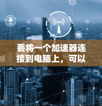 要将一个加速器连接到电脑上，可以按照以下步骤操作