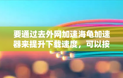 要通过去外网加速海龟加速器来提升下载速度，可以按照以下步骤操作