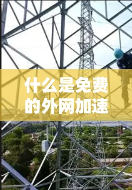 什么是免费的外网加速器？选择它，你的网络加速更高效！