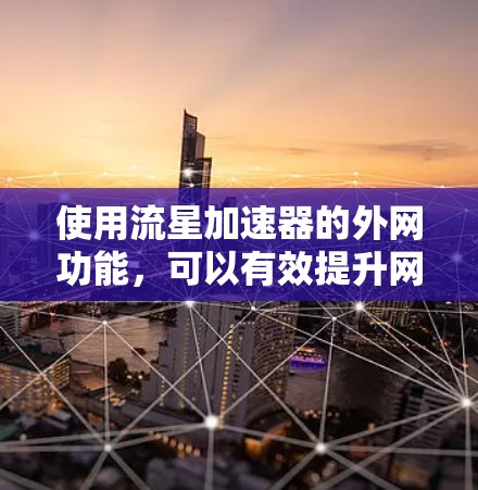 使用流星加速器的外网功能，可以有效提升网络速度。以下是详细的步骤指南