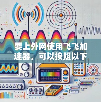 要上外网使用飞飞加速器，可以按照以下步骤进行
