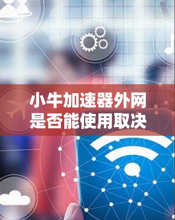 小牛加速器外网是否能使用取决于小牛加速器的具体定义和应用场景。以下是对可能情况的详细分析