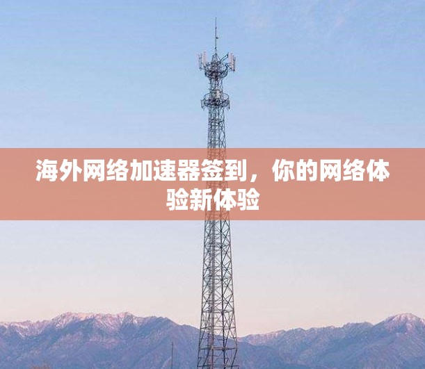 海外网络加速器签到，你的网络体验新体验