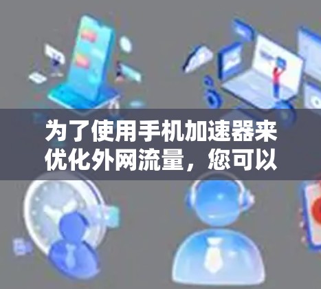 为了使用手机加速器来优化外网流量，您可以按照以下步骤操作