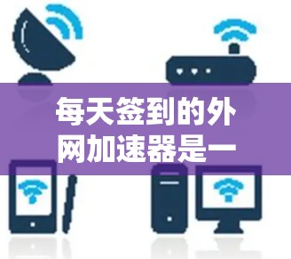 每天签到的外网加速器是一个常见的问题，通常出现在电脑外网连接不顺畅时。以下是解决这个问题的步骤