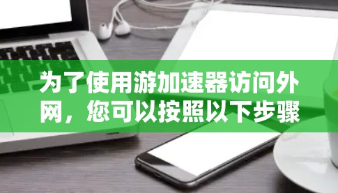 为了使用游加速器访问外网，您可以按照以下步骤操作