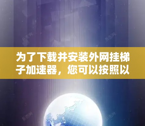 为了下载并安装外网挂梯子加速器，您可以按照以下步骤进行操作