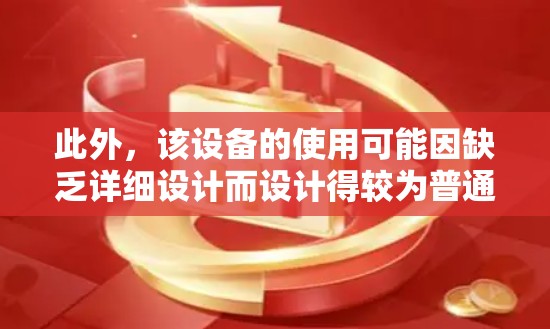 此外，该设备的使用可能因缺乏详细设计而设计得较为普通，功能设计较为有限，可能导致其在实际应用中效果有限，甚至可能在某些情况下不适用。因此，尽管名为傻瓜，但其实际功能和使用体验可能并非如此