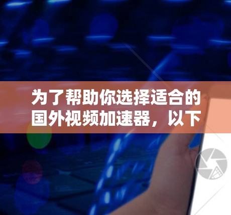 为了帮助你选择适合的国外视频加速器，以下是一个结构化的推荐