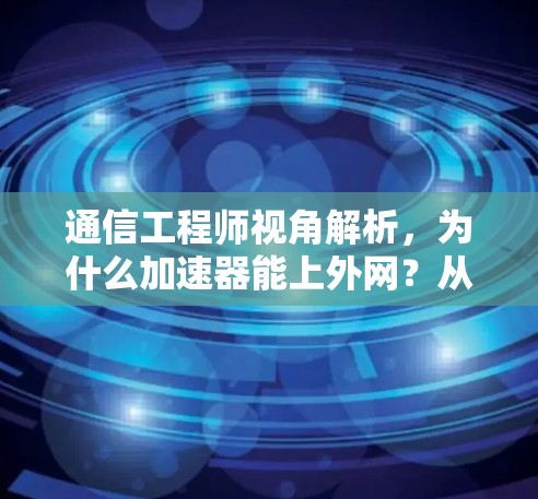通信工程师视角解析，为什么加速器能上外网？从技术与管理角度探讨