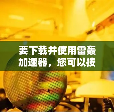 要下载并使用雷轰加速器，您可以按照以下步骤操作