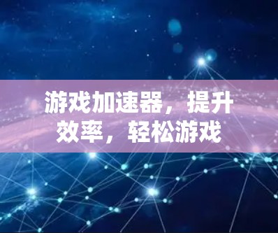 游戏加速器，提升效率，轻松游戏
