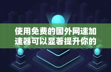 使用免费的国外网速加速器可以显著提升你的下载速度，尤其是在使用移动设备或在线娱乐时。以下是一些可靠的选择，适合你的情况