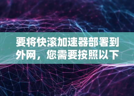 要将快滚加速器部署到外网，您需要按照以下步骤进行