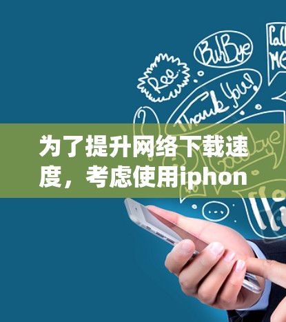 为了提升网络下载速度，考虑使用iphonex外网加速器，可以按照以下步骤进行