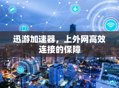 迅游加速器，上外网高效连接的保障
