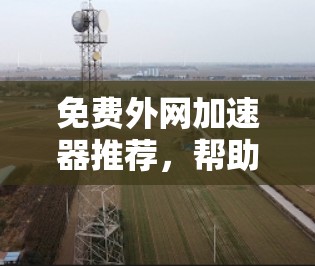 免费外网加速器推荐，帮助您高效访问优质网络