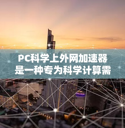 PC科学上外网加速器是一种专为科学计算需求设计的网络加速工具，旨在提升用户在科学任务中的网络效率。这些加速器通常具备以下特点